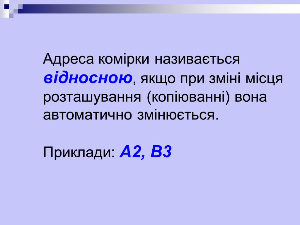 Адреса комірки називається відносною, якщо при зміні місця розташування (копіюванні) вона автоматично змінюється. Приклади: